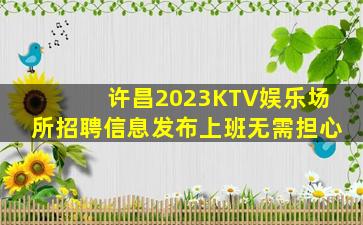许昌2023KTV娱乐场所招聘信息发布上班无需担心